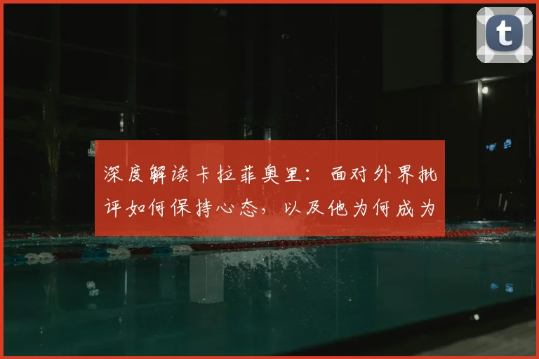深度解读卡拉菲奥里:面对外界批评如何保持心态,以及他为何成为热议焦点