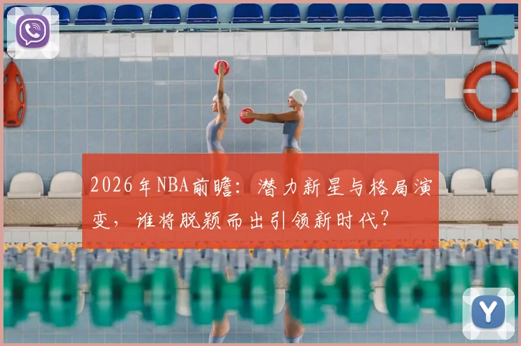 2026年NBA前瞻：潜力新星与格局演变，谁将脱颖而出引领新时代？