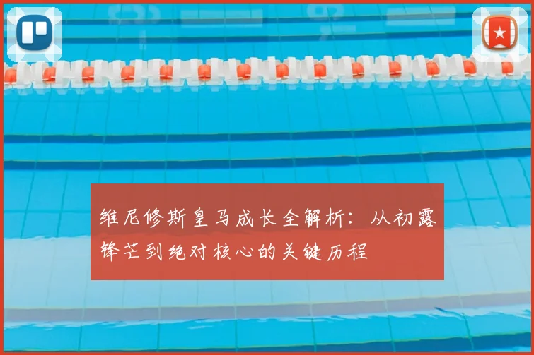 维尼修斯皇马成长全解析：从初露锋芒到绝对核心的关键历程