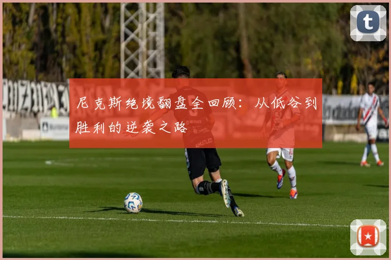 尼克斯绝境翻盘全回顾:从低谷到胜利的逆袭之路