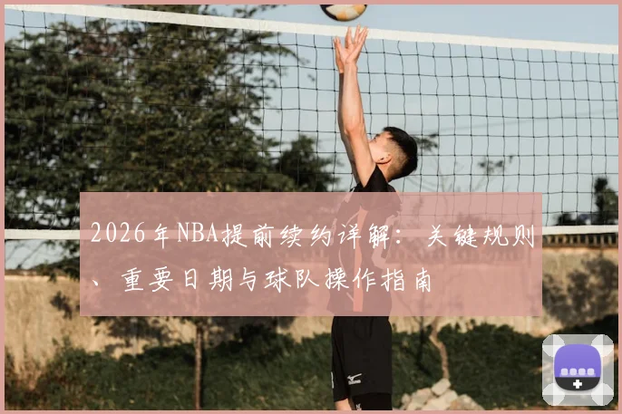 2026年NBA提前续约详解:关键规则、重要日期与球队操作指南