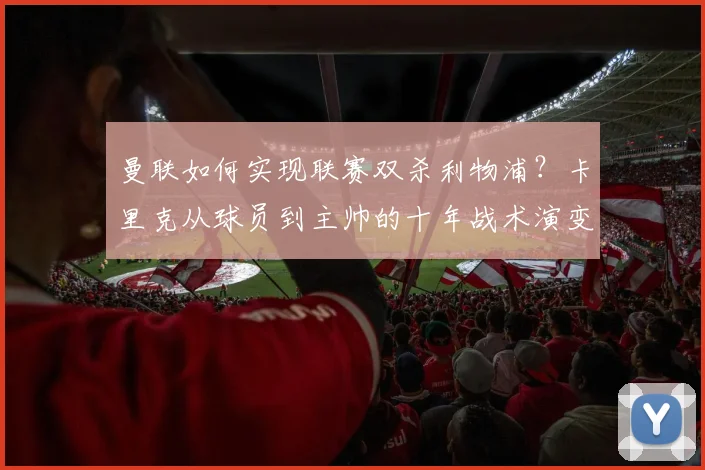 曼联如何实现联赛双杀利物浦?卡里克从球员到主帅的十年战术演变全解析