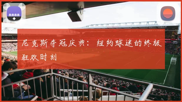 尼克斯夺冠庆典：纽约球迷的终极狂欢时刻