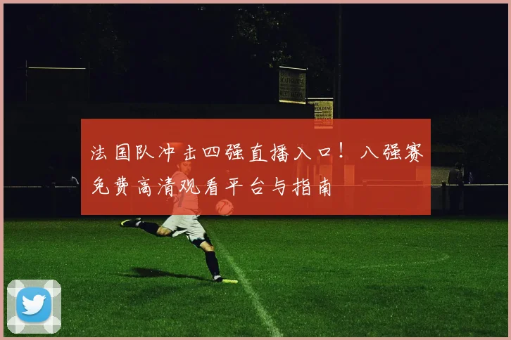 法国队冲击四强直播入口！八强赛免费高清观看平台与指南
