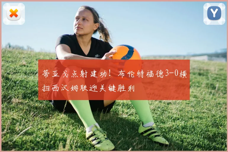 蒂亚戈点射建功！布伦特福德3-0横扫西汉姆联迎关键胜利