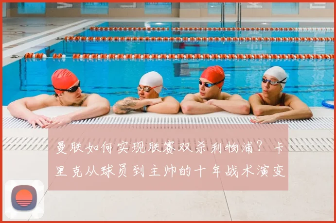 曼联如何实现联赛双杀利物浦？卡里克从球员到主帅的十年战术演变全解析