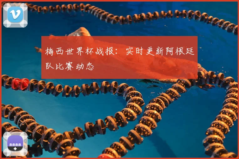 梅西世界杯战报:实时更新阿根廷队比赛动态