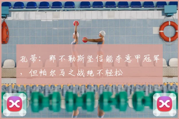 孔蒂:那不勒斯坚信能夺意甲冠军,但帕尔马之战绝不轻松