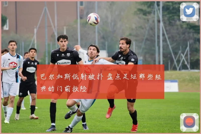 巴尔加斯低射被扑 盘点足坛那些经典的门前救险