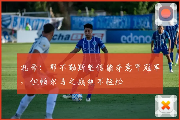 孔蒂:那不勒斯坚信能夺意甲冠军,但帕尔马之战绝不轻松