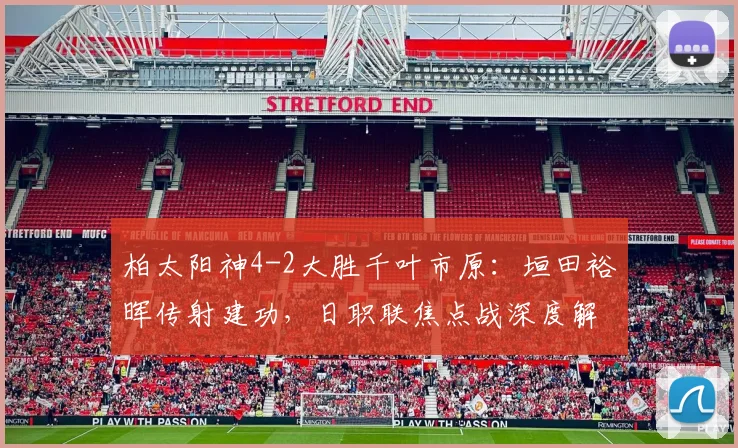 柏太阳神4-2大胜千叶市原：垣田裕晖传射建功，日职联焦点战深度解析