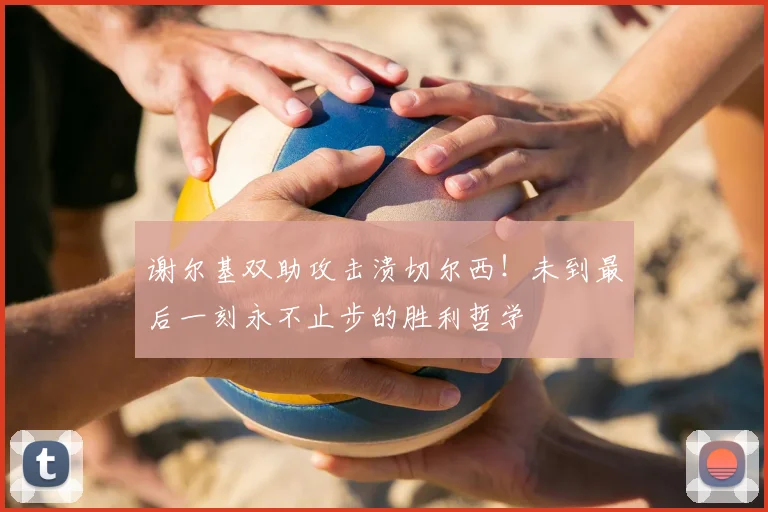 谢尔基双助攻击溃切尔西！未到最后一刻永不止步的胜利哲学
