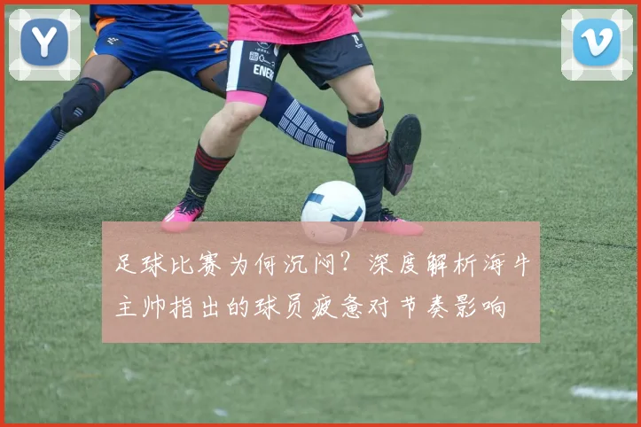 足球比赛为何沉闷?深度解析海牛主帅指出的球员疲惫对节奏影响