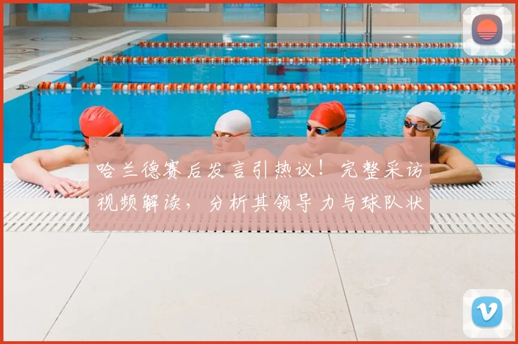 哈兰德赛后发言引热议！完整采访视频解读，分析其领导力与球队状态
