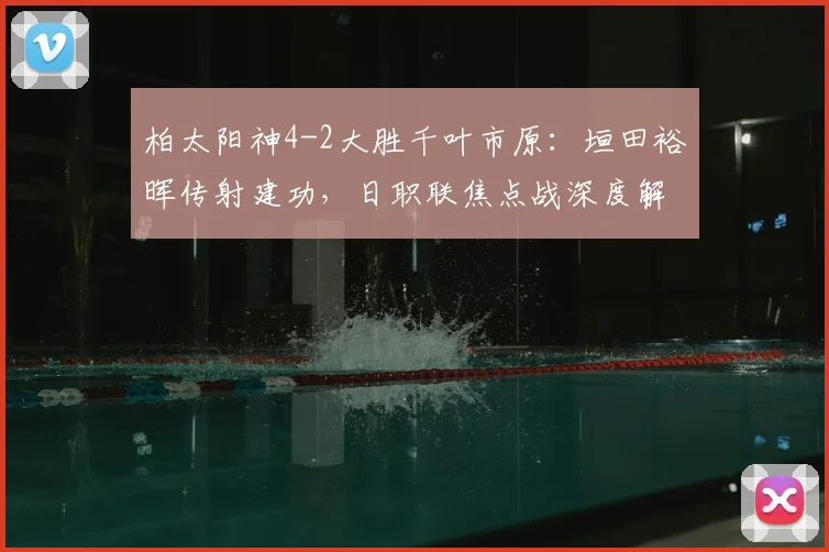 柏太阳神4-2大胜千叶市原：垣田裕晖传射建功，日职联焦点战深度解析