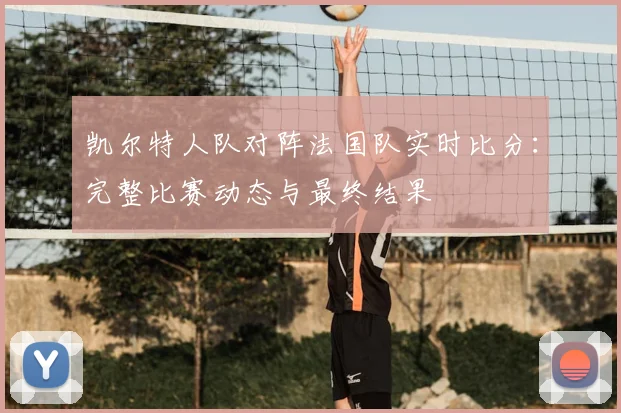 凯尔特人队对阵法国队实时比分：完整比赛动态与最终结果