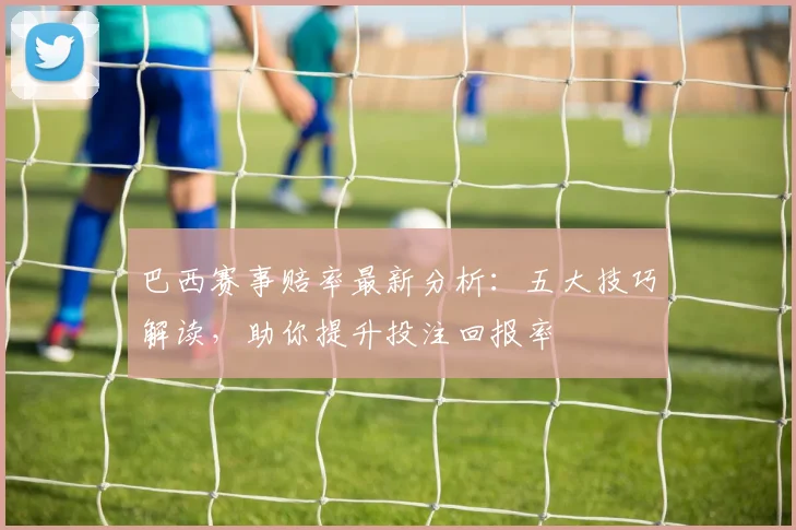 巴西赛事赔率最新分析：五大技巧解读，助你提升投注回报率