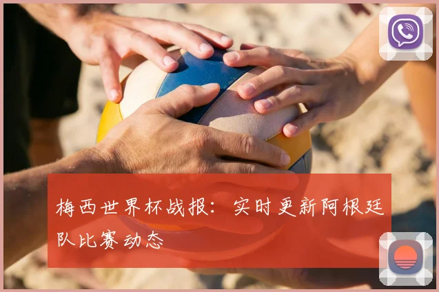 梅西世界杯战报：实时更新阿根廷队比赛动态