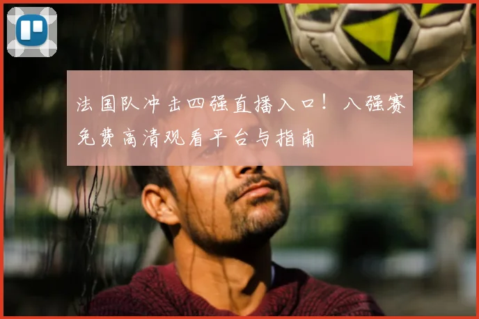 法国队冲击四强直播入口！八强赛免费高清观看平台与指南