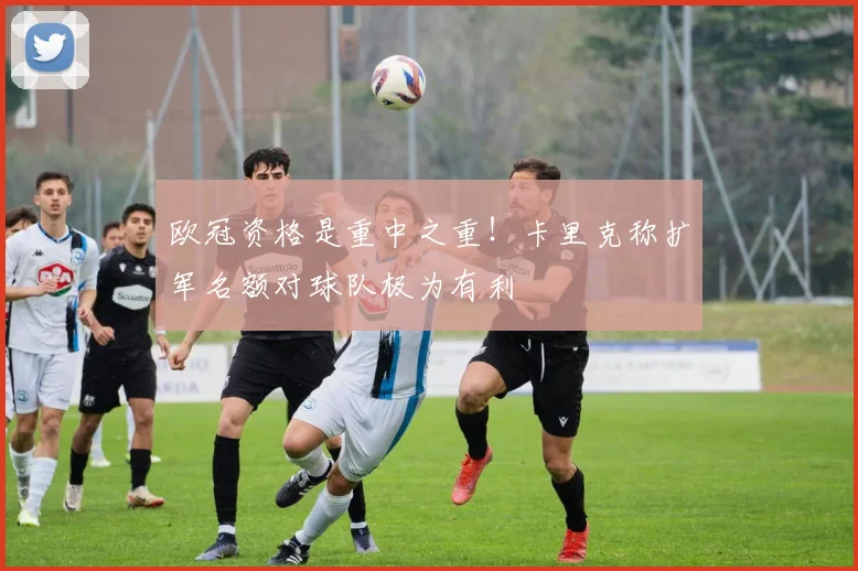 欧冠资格是重中之重！卡里克称扩军名额对球队极为有利