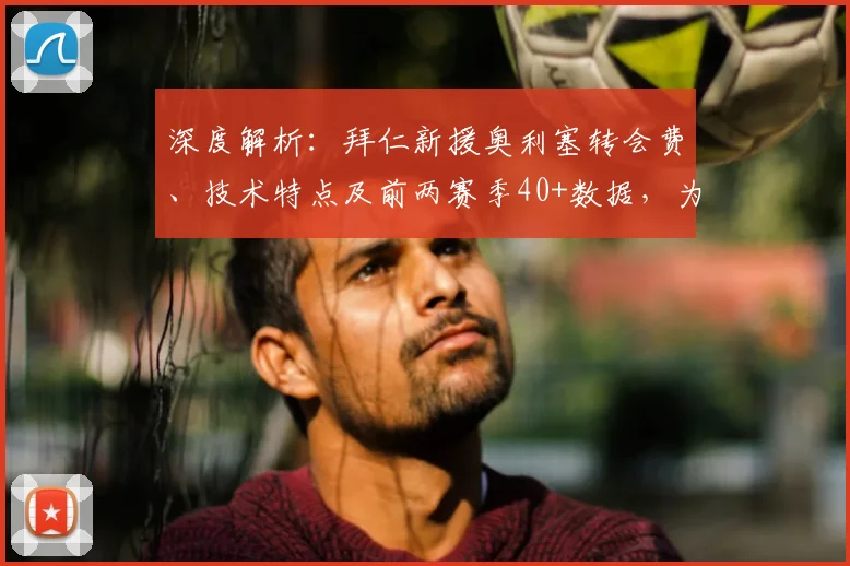 深度解析：拜仁新援奥利塞转会费、技术特点及前两赛季40+数据，为何被誉为性价比之王？